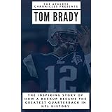 Tom Brady: The Inspiring Story of How Tom Brady Seized His Opportunity and Became the Greatest Quarterback in NFL History