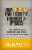 How I Hypnotize People Using The Four Rules Of Hypnosis: A Short Course In Covert Indirect Conversational Hypnosis So You Can Hypnotize Anyone Without Them Knowing