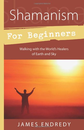 Shamanism for Beginners: Walking With the World's Healers of Earth and Sky by James Endredy