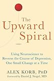 Upward Spiral: Using Neuroscience to Reverse the Course of Depression, One Small Change at a Time
