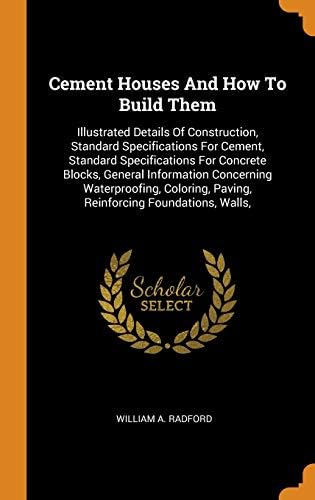Cement Houses And How To Build Them: Illustrated Details Of Construction, Standard Specifications For Cement, Standard Specifications For Concrete ... Paving, Reinforcing Foundations, Walls,