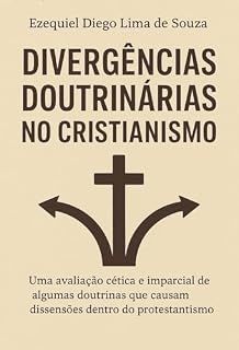Livro DIVERGÊNCIAS DOUTRINÁRIAS NO CRISTIANISMO: Uma avaliação cética e imparcial de doutrinas que causam dissensões dentro do protestantismo