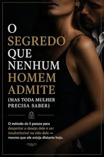Livro O Segredo que Nenhum Homem Admite (Mas Toda Mulher Precisa Saber): O Método de 5 Passos para Despertar o Desejo Dele e Se Tornar Insubstituível na Vida Dele — Mesmo que Ele Esteja Distante Hoje