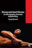 Strong and Hard Women: An ethnography of female bodybuilding (Routledge Advances in Ethnography Book by Tanya Bunsell