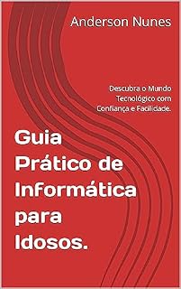 Livro Guia Prático de Informática para Idosos.: Descubra o Mundo Tecnológico com Confiança e Facilidade.