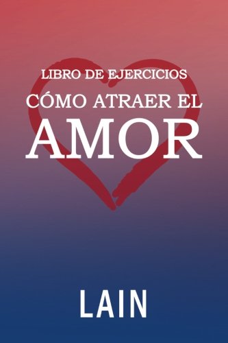 Cómo atraer el Amor utilizando la Ley de la Atracción: Libro de Ejercicios (Volume 3) (Spanish Edition)