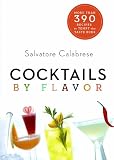 Cocktails by Flavor: More than 390 Recipes to Tempt the Taste Buds by Salvatore Calabrese