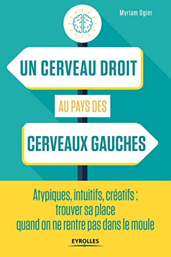 Un cerveau droit au pays des cerveaux gauches: Atypiques, intuitifs, créatifs : trouver sa place quand on ne rentre pas dans le moule (EYROLLES) (French Edition) by Myriam Ogier