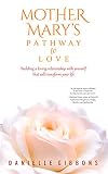 Mother Mary's Pathway to Love: Building a Loving Relationship With Yourself That Will Transform Your by Danielle Gibbons