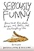 Seriously Funny: Poems about Love, Death, Religion, Art, Politics, Sex, and Everything Else by