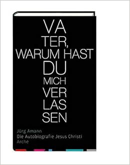 Vater Warum Hast Du Mich Verlassen Die Autobiografie Jesu Christi Amazon De Amann Jurg Bucher