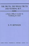 The Truth, the Whole Truth and Nothing But... : A Police Officer's Guide to Testifying in Court, Reynolds, D. W., 0398056560