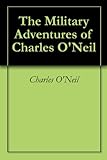 The Military Adventures of Charles O'Neil by Charles O'Neil