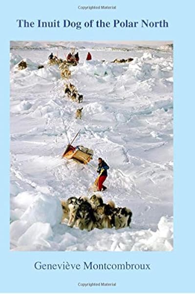 Amazon Com The Inuit Dog Of The Polar North Revised And Expanded Third Edition Of The Canadian Inuit Dog Canada S Heritage 9781517610579 Montcombroux Ms Genevieve Books