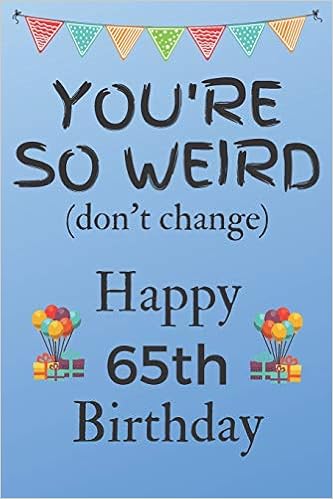 You Re So Weird Don T Change Happy 65th Birthday Weird Silly