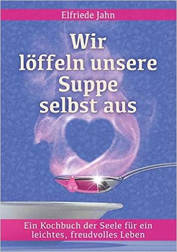 Wir Loffeln Unsere Suppe Selbst Aus Ein Kochbuch Der Seele Fur Ein Leichtes Freudvolles Leben Weisheiten Der Seele Fur Ein Leichtes Freudvolles Leben Amazon De Elfriede Jahn Bucher