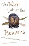 The War Against The Beavers: Learning to Be Wild in the North Woods by Verena Andermatt Conley