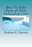 How To Take Care of Your Swimming Pool: A simple, concise guide to help you keep your pool safe, clean and enjoyable with a minimum of time, effort and expense by Andrew E. Daniels