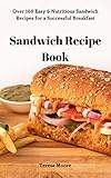 Sandwich Recipe Book: Over 100 Easy & Nutritious Sandwich Recipes for a Successful Breakfast (Delicious Recipes Book 8) by Teresa Moore