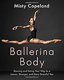 Ballerina Body: Dancing and Eating Your Way to a Leaner, Stronger, and More Graceful You