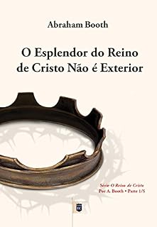 Livro O Esplendor do Reino de Cristo Não é Exterior, por Abraham Booth: Excerto de Um Ensaio sobre o Reino de Cristo, por Abraham Booth