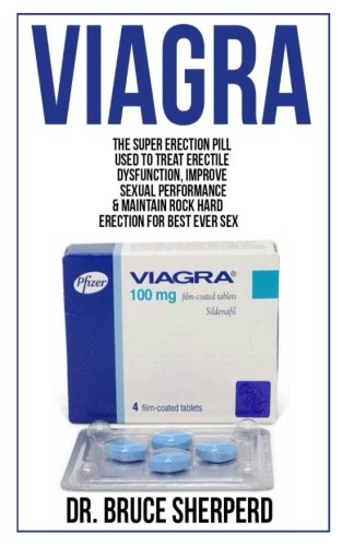 Viagra: The Super Erection Pill Used to Treat Erectile Dysfunction, Improve Sexual Performance and Maintain Rock Hard Erection for Best Ever Sex