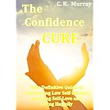 The Confidence Cure - Your Definitive Guide to Overcoming Low Self-Esteem, Learning Self-Love and Living Happily: (Self-Confidence, Insecurity, Happiness, Love and Life)