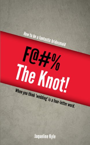 F@#% the Knot! How to be a Fantastic Bridesmaid When You Think 'Wedding' is a Four-Letter Word by Jaqueline Kyle