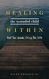 Healing the Wounded Child Within: Heal Your Wounds, Change Your Life by Ricky Roberts III