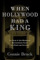 When Hollywood Had a King: The Reign of Lew Wasserman; Who Leveraged Talent into Power and Influence