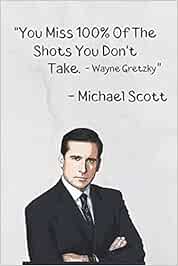 Michael Scott You Miss 100 Of The Shots You Miss 100% Of The Shots You Don't Take. - Wayne Gretzky" - Michael Scott:  The Office Tv Series Michael Scott Quote Notebook / Journal / Diary /  Greetings / Appreciation Gift (
