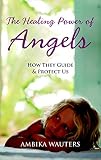 The Healing Power of Angels: How They Guide & Protect Us by Ambika Wauters