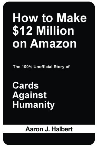 How to Make $12 Million on Amazon: The 100% Unofficial Story of Cards Against Humanity by Aaron Halbert (2014-01-31)