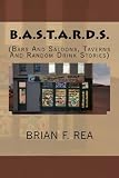 B.A.S.T.A.R.D.S.: Bars And Saloons, Taverns And Random Drink Stories (Volume 1) by Brian F. Rea