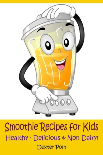 Smoothie Recipes for Kids: Healthy - Delicious - & Non Dairy! (Volume 1)