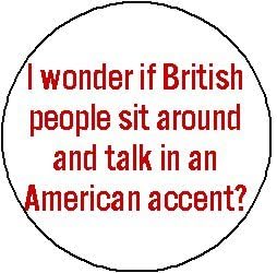 I WONDER IF BRITISH PEOPLE SIT AROUND AND TALK IN AN AMERICAN ACCENT ? Pinback Button 1.25" Pin / Badge