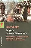 La peur des représentations : L'ambivalence à l'égard des images, du théâtre, de la fiction, de by Jack Goody