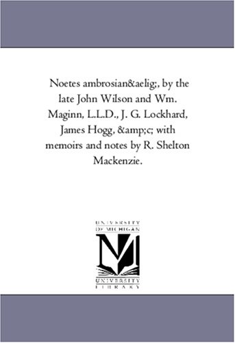 Noetes Ambrosianu, by the Late John Wilson and Wm. Maginn, L.L.D., J. G. Lockhard, James Hogg, Andc; With Memoirs and Notes by R. Shelton MacKenzie.