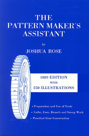The Pattern Maker's Assistant: Lathe Work, Branch Work, Core Work, Sweep Work / Practical Gear Construction / Preparation and Use of Tools
