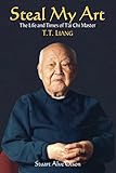Steal My Art: he Life and Times of T'ai Chi Master T.T. Liang by 