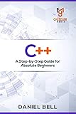 C++: A Step-by-Step Guide for Absolute Beginners by Daniel Bell