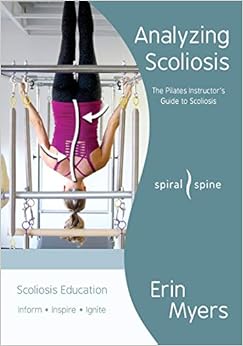 Analyzing Scoliosis: The Pilates Instructor's Guide to Scoliosis, by Erin Myers Analyzing Scoliosis: The Pilates Instructor's Guide to Scoliosis, by Erin Myers