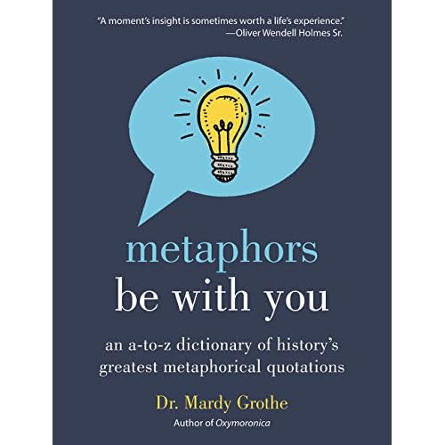 Metaphors Be With You: An A to Z Dictionary of History's Greatest Metaphorical Quotations Metaphors Be With You: An A to Z Dictionary of History's Greatest Metaphorical Quotations