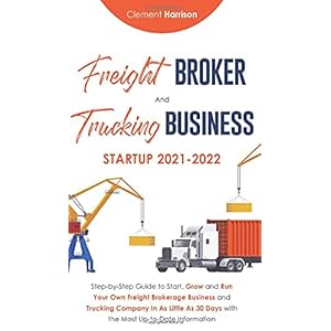 Freight Broker and Trucking Business Startup: How to Start, Grow and Run Your Own Freight Brokerage and Trucking Company In 30 Days