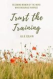Trust the Training: Becoming Women of the Word who Encourage Purpose by Julie Colvin