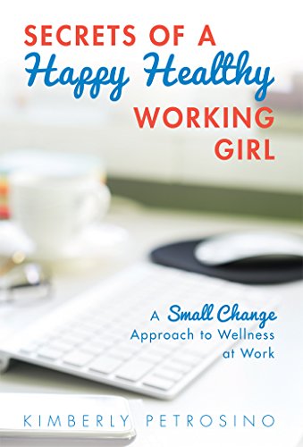 Secrets of a Happy Healthy Working Girl: A Small Change Approach to Wellness at Work by Kimberly Petrosino