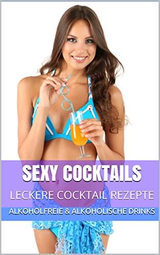 Sexy Cocktails – Leckere Cocktail Rezepte: Alkoholfreie & Alkoholische Drinks (German Edition)