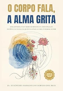 O CORPO FALA, A ALMA GRITA: UMA JORNADA PELO TERRENO BIOLÓGICO, CONSTELAÇÃO SISTÊMICA E MEDICINA QUÂNTICA PARA A CURA INTEGRAL DO SER