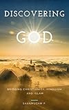 Discovering God: Bridging Christianity, Hinduism and Islam by Shanmugam P