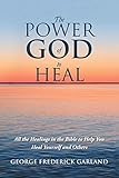 The Power of God to Heal: All the Healings in the Bible to Help You Heal Yourself and Others by George Frederick Garland